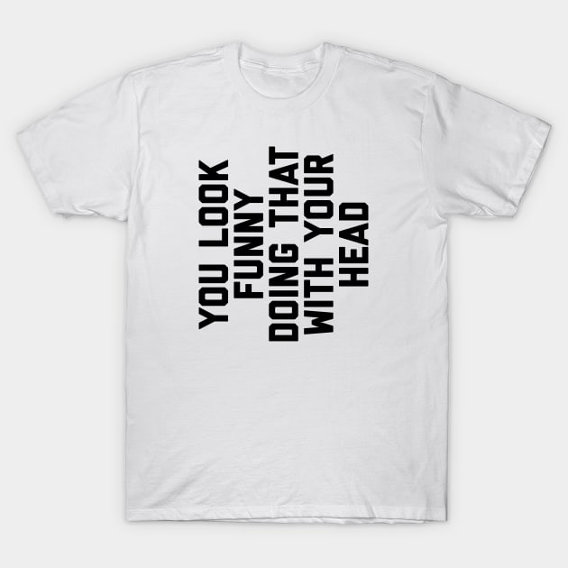 You Look Funny Doing That With Your Head T-Shirt by alexwestshop